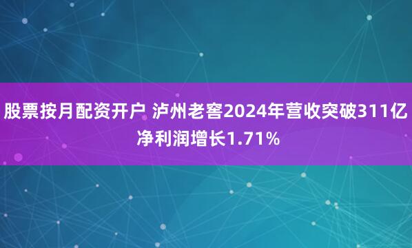 股票按月配资开户 泸州老窖2024年营收突破311亿 净利润增长1.71%