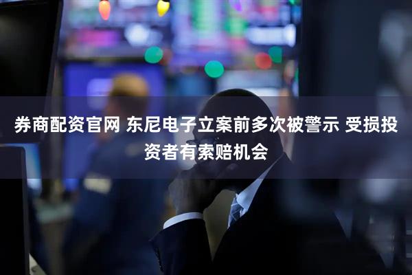 券商配资官网 东尼电子立案前多次被警示 受损投资者有索赔机会