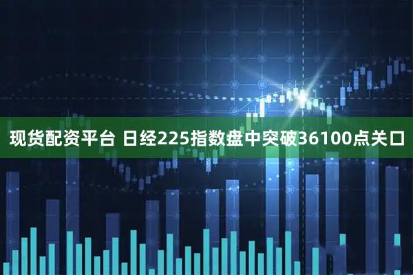 现货配资平台 日经225指数盘中突破36100点关口
