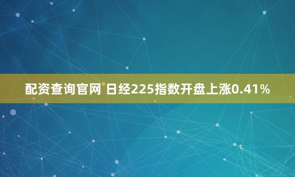 配资查询官网 日经225指数开盘上涨0.41%