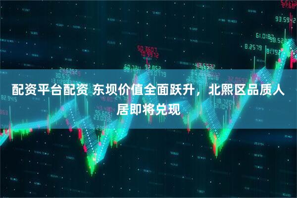 配资平台配资 东坝价值全面跃升，北熙区品质人居即将兑现