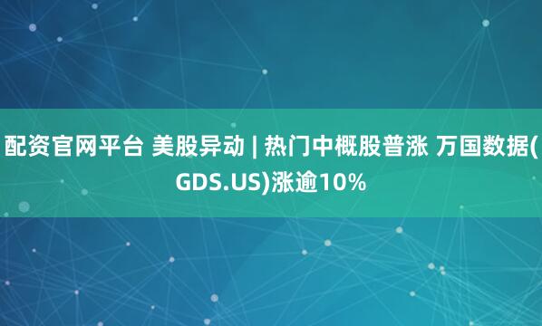 配资官网平台 美股异动 | 热门中概股普涨 万国数据(GDS.US)涨逾10%