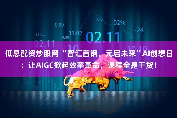 低息配资炒股网 “智汇首钢，元启未来”AI创想日：让AIGC掀起效率革命，课程全是干货！