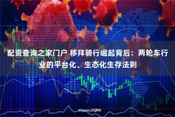 配资查询之家门户 移拜骑行崛起背后：两轮车行业的平台化、生态化生存法则