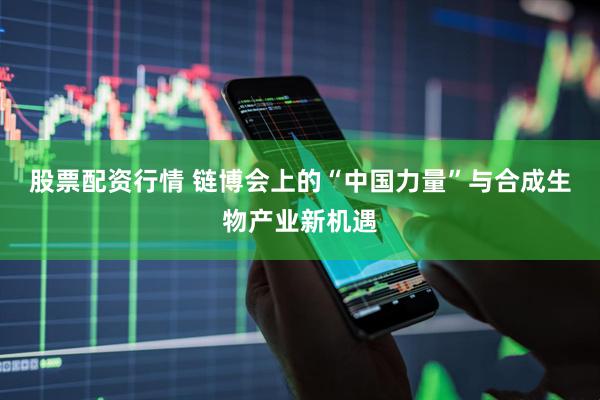 股票配资行情 链博会上的“中国力量”与合成生物产业新机遇