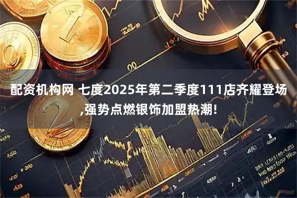 配资机构网 七度2025年第二季度111店齐耀登场,强势点燃银饰加盟热潮!