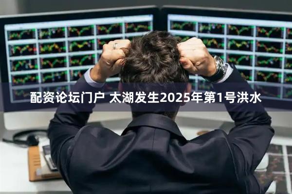 配资论坛门户 太湖发生2025年第1号洪水