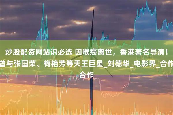 炒股配资网站识必选 因喉癌离世，香港著名导演！曾与张国荣、梅艳芳等天王巨星_刘德华_电影界_合作
