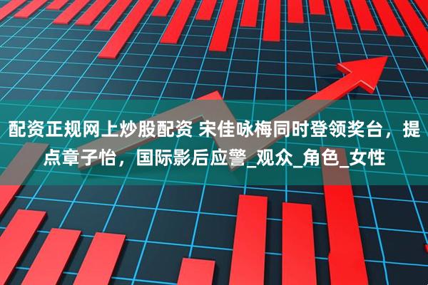 配资正规网上炒股配资 宋佳咏梅同时登领奖台，提点章子怡，国际影后应警_观众_角色_女性