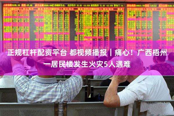 正规杠杆配资平台 都视频播报｜痛心！广西梧州一居民楼发生火灾5人遇难