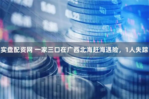 实盘配资网 一家三口在广西北海赶海遇险，1人失踪
