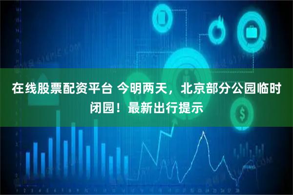 在线股票配资平台 今明两天，北京部分公园临时闭园！最新出行提示