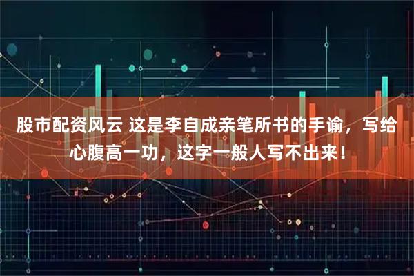 股市配资风云 这是李自成亲笔所书的手谕，写给心腹高一功，这字一般人写不出来！