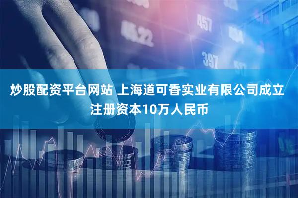 炒股配资平台网站 上海道可香实业有限公司成立 注册资本10万人民币