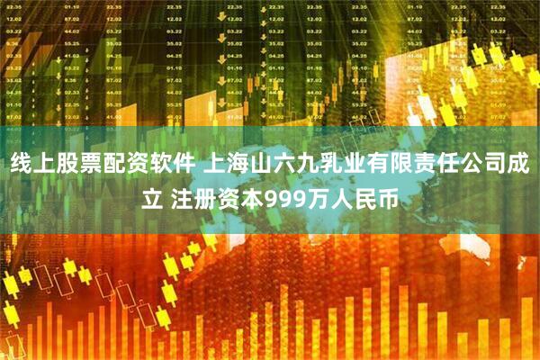 线上股票配资软件 上海山六九乳业有限责任公司成立 注册资本999万人民币
