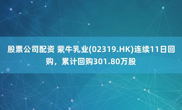 股票公司配资 蒙牛乳业(02319.HK)连续11日回购，累计回购301.80万股