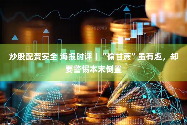 炒股配资安全 海报时评丨“偷甘蔗”虽有趣，却要警惕本末倒置