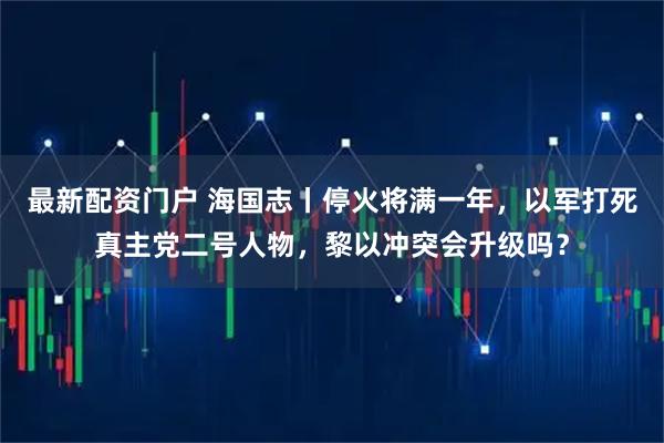 最新配资门户 海国志丨停火将满一年，以军打死真主党二号人物，黎以冲突会升级吗？