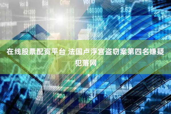 在线股票配资平台 法国卢浮宫盗窃案第四名嫌疑犯落网