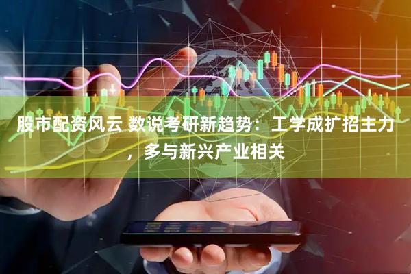 股市配资风云 数说考研新趋势：工学成扩招主力，多与新兴产业相关