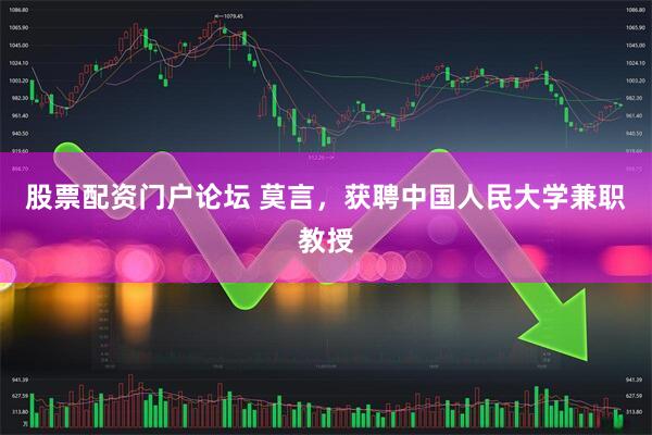 股票配资门户论坛 莫言，获聘中国人民大学兼职教授