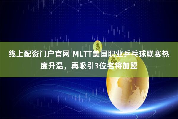 线上配资门户官网 MLTT美国职业乒乓球联赛热度升温，再吸引3位名将加盟