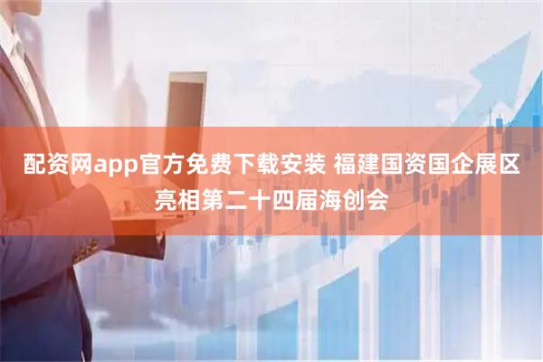 配资网app官方免费下载安装 福建国资国企展区亮相第二十四届海创会