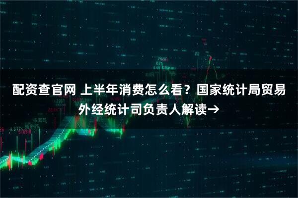 配资查官网 上半年消费怎么看？国家统计局贸易外经统计司负责人解读→