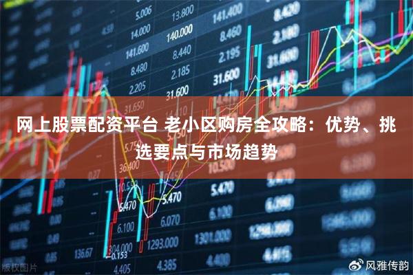 网上股票配资平台 老小区购房全攻略：优势、挑选要点与市场趋势