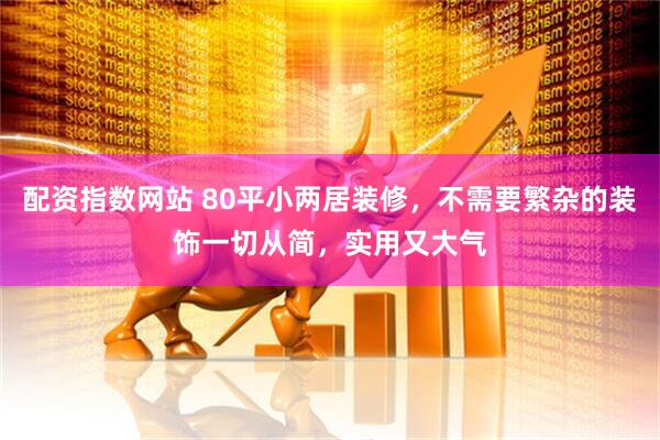 配资指数网站 80平小两居装修，不需要繁杂的装饰一切从简，实用又大气