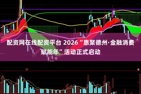 配资网在线配资平台 2026“惠聚德州·金融消费赋能年”活动正式启动