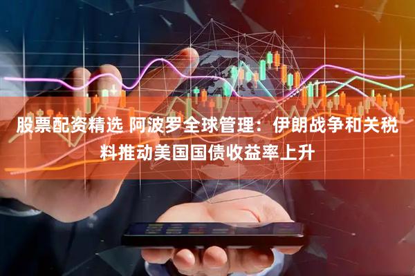 股票配资精选 阿波罗全球管理：伊朗战争和关税料推动美国国债收益率上升