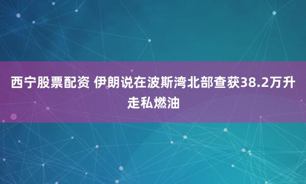 西宁股票配资 伊朗说在波斯湾北部查获38.2万升走私燃油